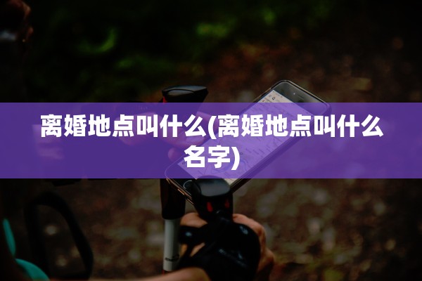 离婚地点叫什么(离婚地点叫什么名字)