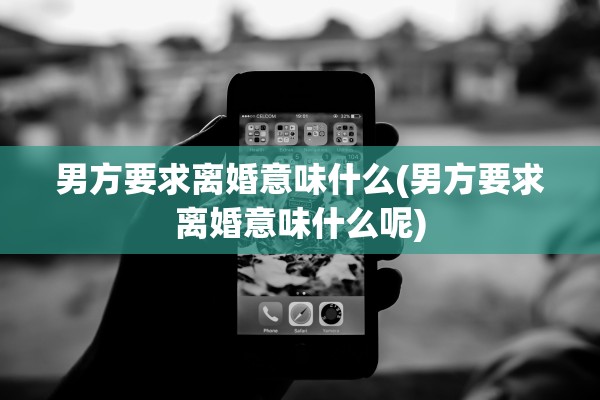 男方要求离婚意味什么(男方要求离婚意味什么呢)