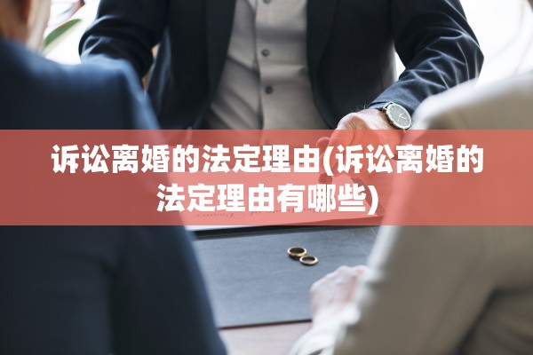 诉讼离婚的法定理由(诉讼离婚的法定理由有哪些)