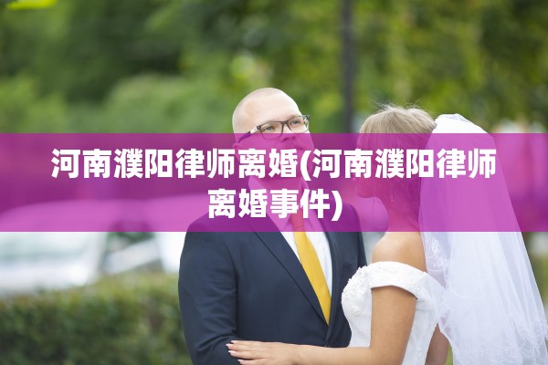 河南濮阳律师离婚(河南濮阳律师离婚事件)