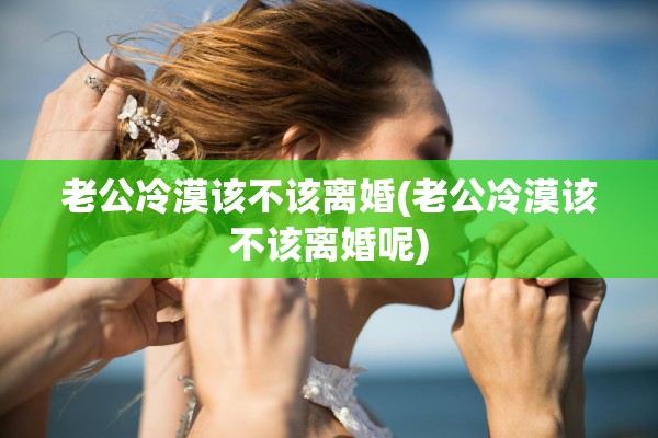 老公冷漠该不该离婚(老公冷漠该不该离婚呢)