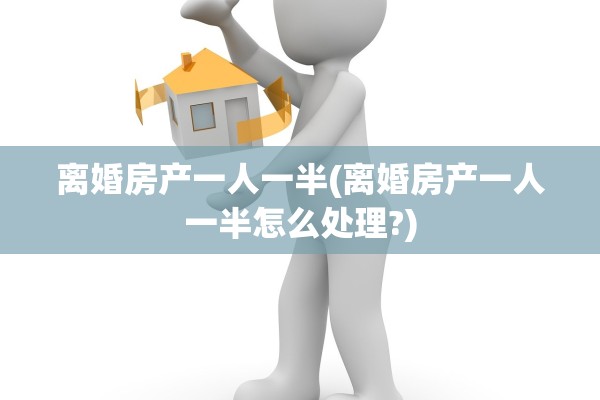 离婚房产一人一半(离婚房产一人一半怎么处理?)