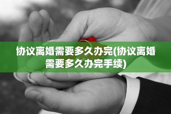 协议离婚需要多久办完(协议离婚需要多久办完手续)