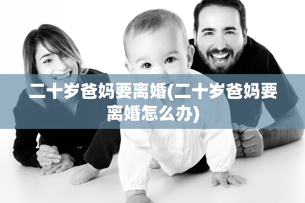 二十岁爸妈要离婚(二十岁爸妈要离婚怎么办)
