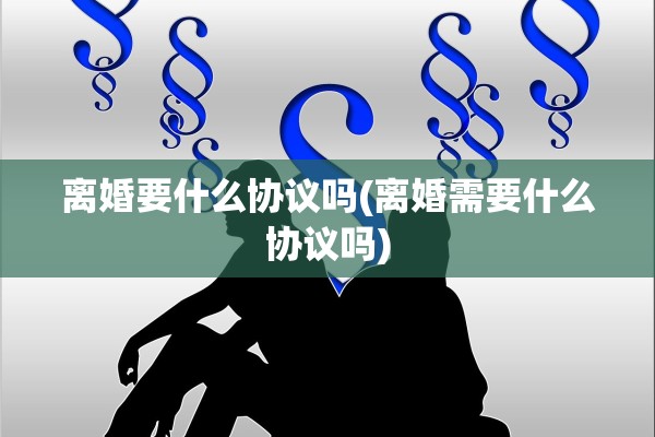 离婚要什么协议吗(离婚需要什么协议吗)