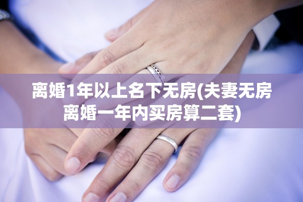 离婚1年以上名下无房(夫妻无房离婚一年内买房算二套)