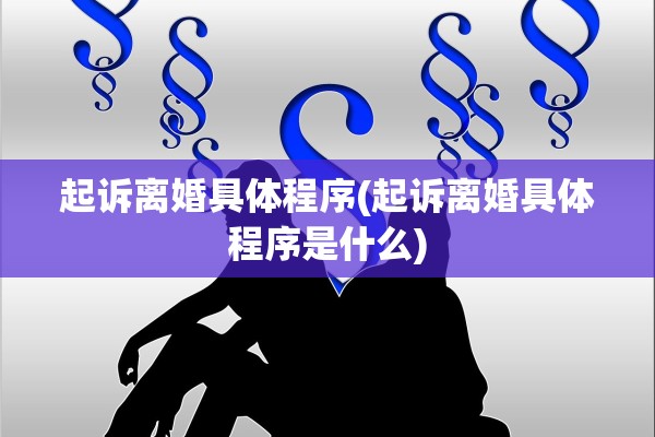 起诉离婚具体程序(起诉离婚具体程序是什么)