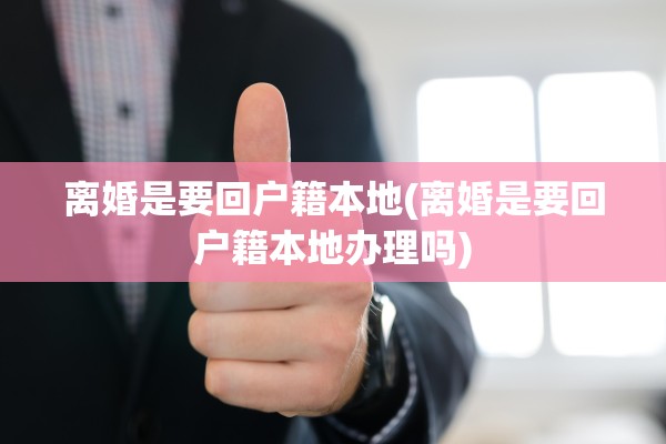离婚是要回户籍本地(离婚是要回户籍本地办理吗)