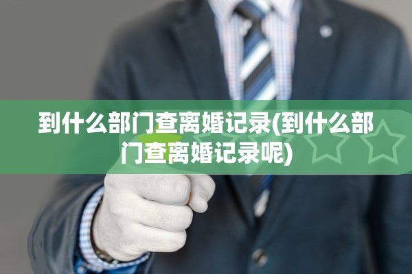 到什么部门查离婚记录(到什么部门查离婚记录呢)