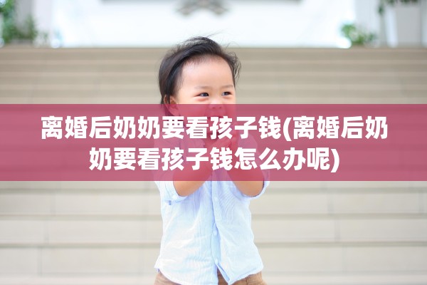 离婚后奶奶要看孩子钱(离婚后奶奶要看孩子钱怎么办呢)