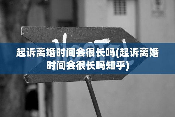 起诉离婚时间会很长吗(起诉离婚时间会很长吗知乎)
