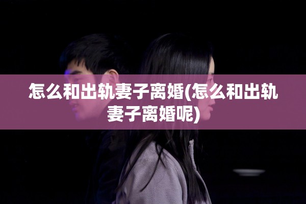 怎么和出轨妻子离婚(怎么和出轨妻子离婚呢)