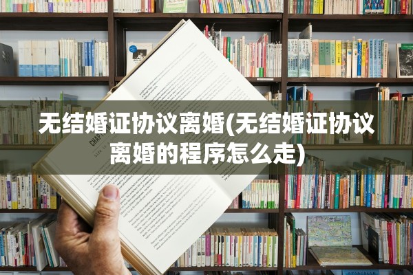 无结婚证协议离婚(无结婚证协议离婚的程序怎么走)