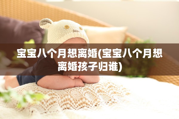 宝宝八个月想离婚(宝宝八个月想离婚孩子归谁)