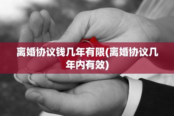 离婚协议钱几年有限(离婚协议几年内有效)