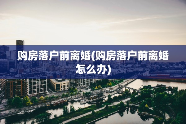 购房落户前离婚(购房落户前离婚怎么办)