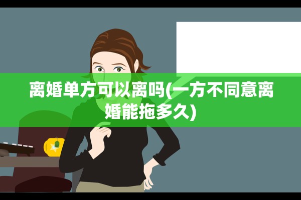 离婚单方可以离吗(一方不同意离婚能拖多久)