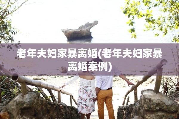 老年夫妇家暴离婚(老年夫妇家暴离婚案例)