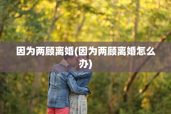 因为两顾离婚(因为两顾离婚怎么办)