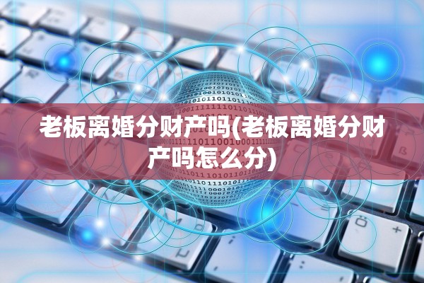 老板离婚分财产吗(老板离婚分财产吗怎么分)