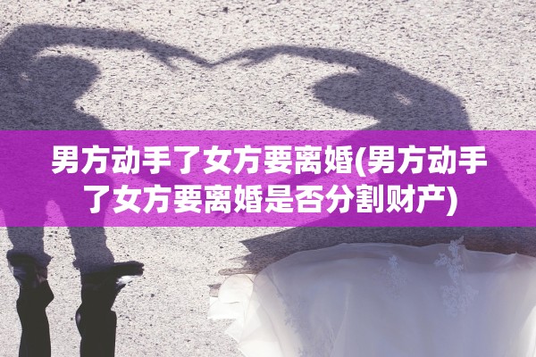 男方动手了女方要离婚(男方动手了女方要离婚是否分割财产)