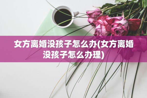 女方离婚没孩子怎么办(女方离婚没孩子怎么办理)