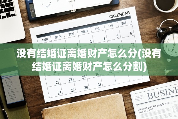 没有结婚证离婚财产怎么分(没有结婚证离婚财产怎么分割)