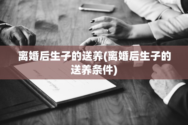 离婚后生子的送养(离婚后生子的送养条件)