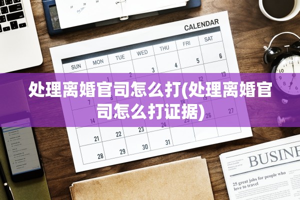 处理离婚官司怎么打(处理离婚官司怎么打证据)