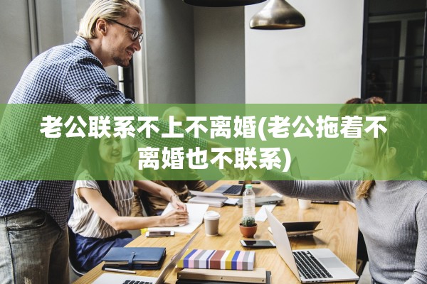 老公联系不上不离婚(老公拖着不离婚也不联系)