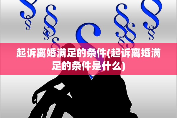 起诉离婚满足的条件(起诉离婚满足的条件是什么)