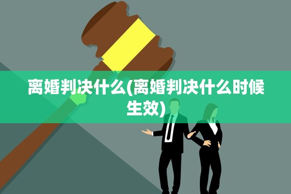 离婚判决什么(离婚判决什么时候生效)