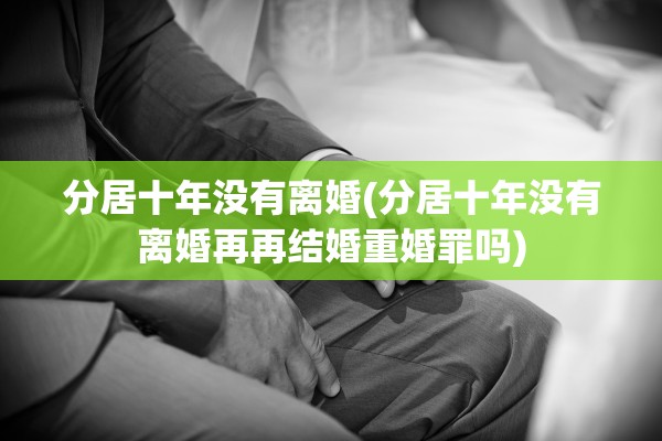 分居十年没有离婚(分居十年没有离婚再再结婚重婚罪吗)