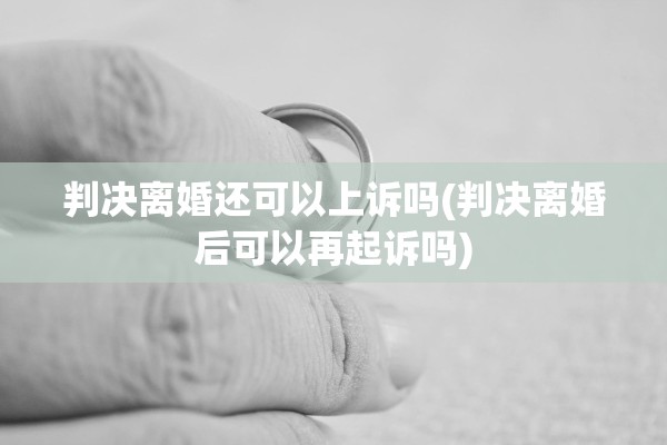 判决离婚还可以上诉吗(判决离婚后可以再起诉吗)