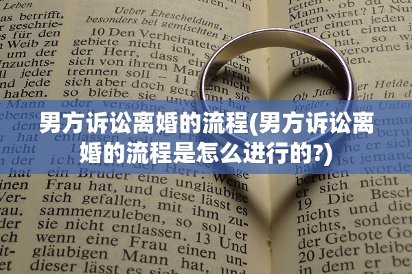 男方诉讼离婚的流程(男方诉讼离婚的流程是怎么进行的?)