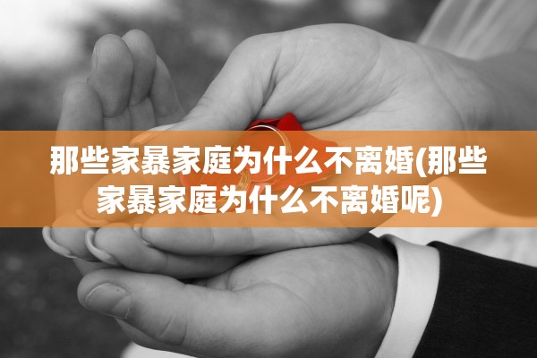 那些家暴家庭为什么不离婚(那些家暴家庭为什么不离婚呢)
