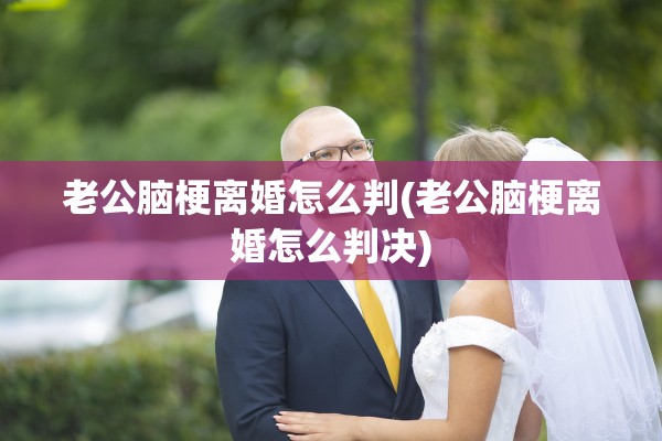 老公脑梗离婚怎么判(老公脑梗离婚怎么判决)