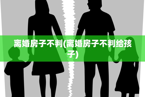 离婚房子不判(离婚房子不判给孩子)
