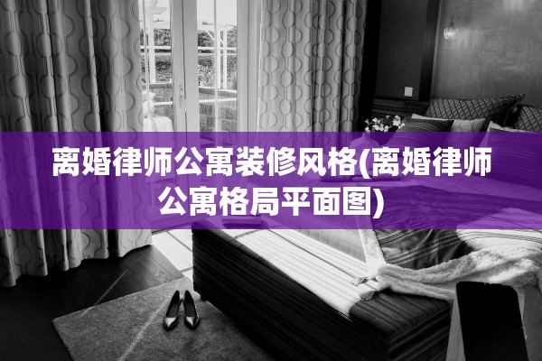 离婚律师公寓装修风格(离婚律师公寓格局平面图)
