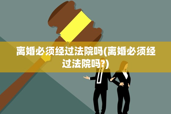 离婚必须经过法院吗(离婚必须经过法院吗?)