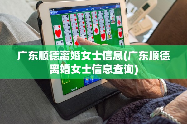 广东顺德离婚女士信息(广东顺德离婚女士信息查询)
