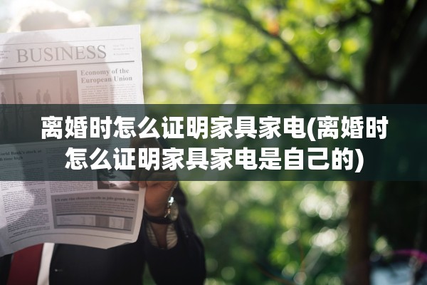 离婚时怎么证明家具家电(离婚时怎么证明家具家电是自己的)