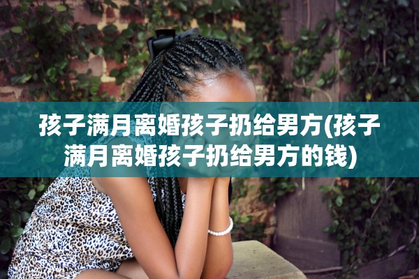 孩子满月离婚孩子扔给男方(孩子满月离婚孩子扔给男方的钱)
