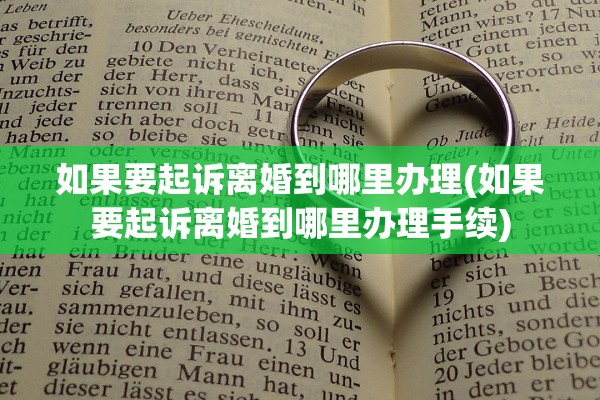 如果要起诉离婚到哪里办理(如果要起诉离婚到哪里办理手续)