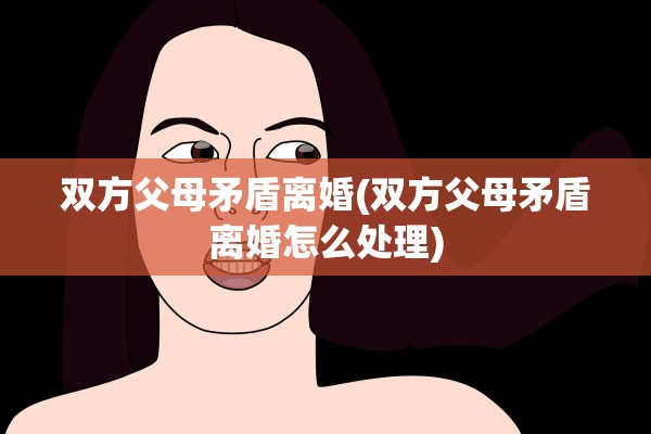 双方父母矛盾离婚(双方父母矛盾离婚怎么处理)