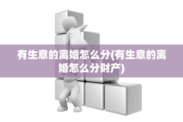 有生意的离婚怎么分(有生意的离婚怎么分财产)