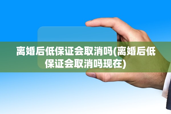 离婚后低保证会取消吗(离婚后低保证会取消吗现在)