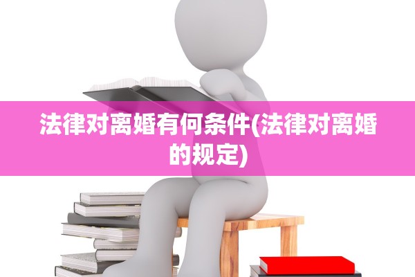 法律对离婚有何条件(法律对离婚的规定)