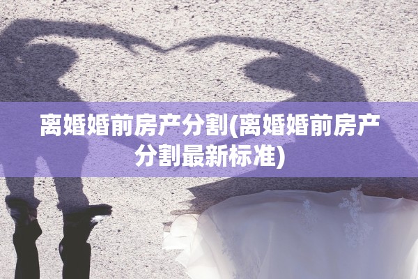 离婚婚前房产分割(离婚婚前房产分割最新标准)