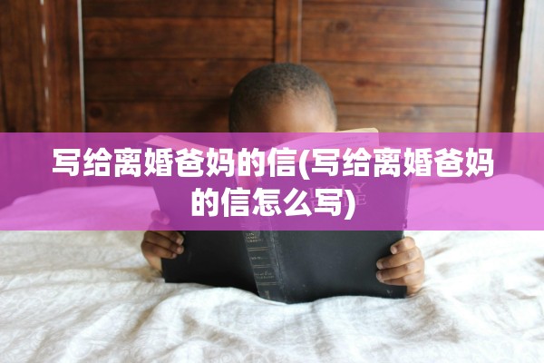 写给离婚爸妈的信(写给离婚爸妈的信怎么写)